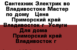 Сантехник.Электрик во Владивостоке.Мастер по дому › Цена ­ 1 000 - Приморский край, Владивосток г. Услуги » Для дома   . Приморский край,Владивосток г.